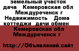 земельный участок дача - Кемеровская обл., Междуреченск г. Недвижимость » Дома, коттеджи, дачи обмен   . Кемеровская обл.,Междуреченск г.